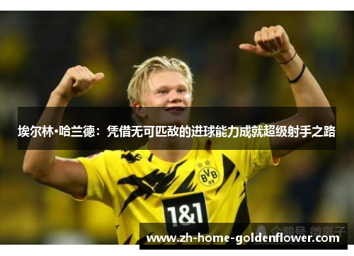 埃尔林·哈兰德：凭借无可匹敌的进球能力成就超级射手之路