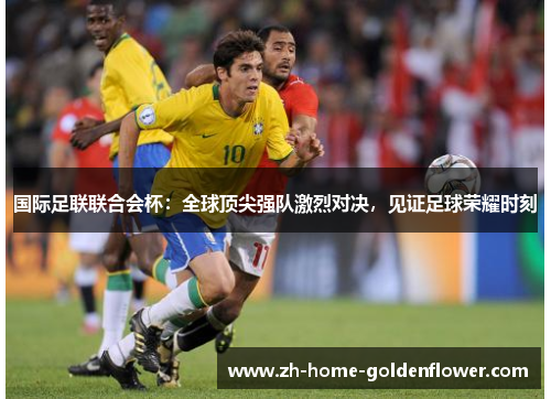 国际足联联合会杯：全球顶尖强队激烈对决，见证足球荣耀时刻