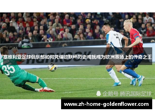 塞维利亚足球俱乐部如何凭借欧联杯历史成就成为欧洲赛场上的传奇之王