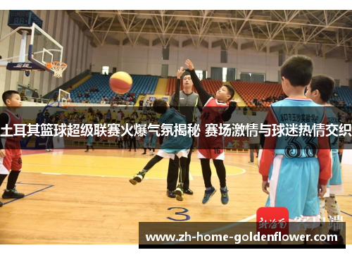 土耳其篮球超级联赛火爆气氛揭秘 赛场激情与球迷热情交织