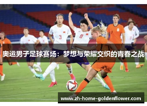 奥运男子足球赛场：梦想与荣耀交织的青春之战