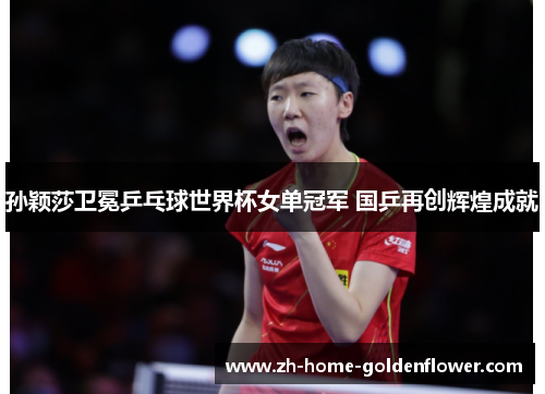 孙颖莎卫冕乒乓球世界杯女单冠军 国乒再创辉煌成就