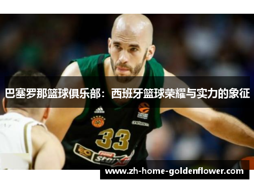巴塞罗那篮球俱乐部：西班牙篮球荣耀与实力的象征