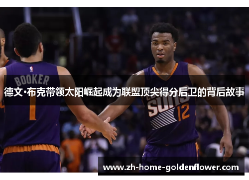 德文·布克带领太阳崛起成为联盟顶尖得分后卫的背后故事