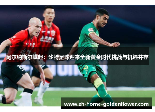 阿尔纳斯尔崛起：沙特足球迎来全新黄金时代挑战与机遇并存