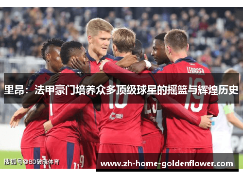 里昂：法甲豪门培养众多顶级球星的摇篮与辉煌历史
