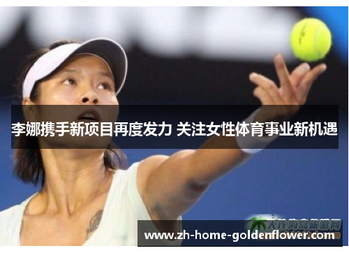 李娜携手新项目再度发力 关注女性体育事业新机遇