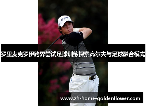 罗里麦克罗伊跨界尝试足球训练探索高尔夫与足球融合模式