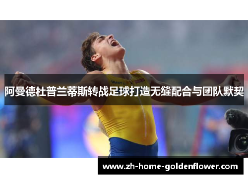 阿曼德杜普兰蒂斯转战足球打造无缝配合与团队默契