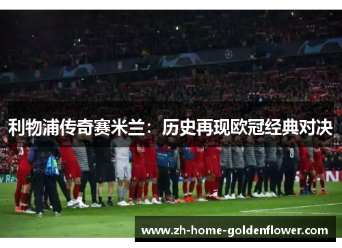 利物浦传奇赛米兰：历史再现欧冠经典对决