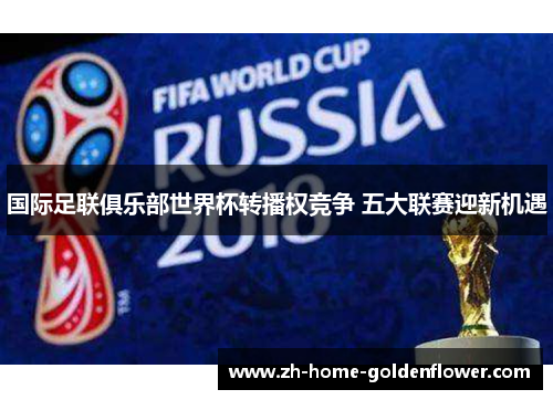 国际足联俱乐部世界杯转播权竞争 五大联赛迎新机遇