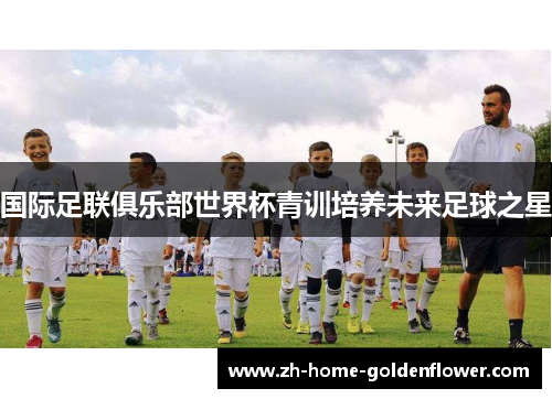 国际足联俱乐部世界杯青训培养未来足球之星