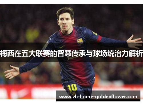 梅西在五大联赛的智慧传承与球场统治力解析