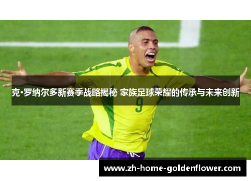 克·罗纳尔多新赛季战略揭秘 家族足球荣耀的传承与未来创新