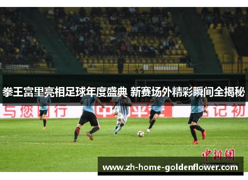 拳王富里亮相足球年度盛典 新赛场外精彩瞬间全揭秘